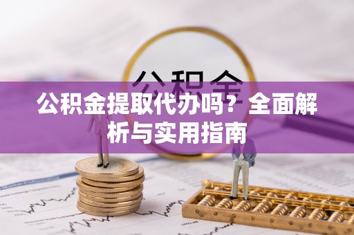 周口公积金提取代办吗？全面解析与实用指南