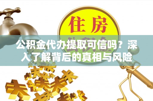 周口公积金代办提取可信吗？深入了解背后的真相与风险