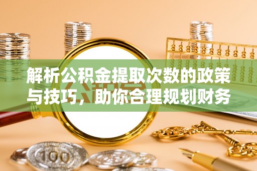 周口解析公积金提取次数的政策与技巧，助你合理规划财务未来