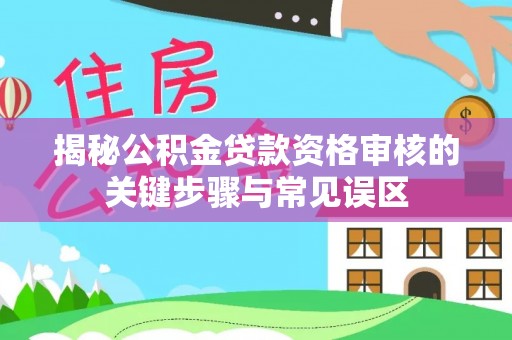 周口揭秘公积金贷款资格审核的关键步骤与常见误区