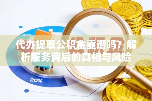 周口代办提取公积金靠谱吗？解析服务背后的真相与风险