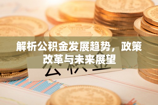 周口解析公积金发展趋势，政策改革与未来展望