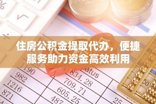 周口住房公积金提取代办，便捷服务助力资金高效利用