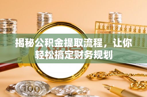 周口揭秘公积金提取流程，让你轻松搞定财务规划
