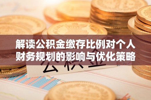 周口解读公积金缴存比例对个人财务规划的影响与优化策略