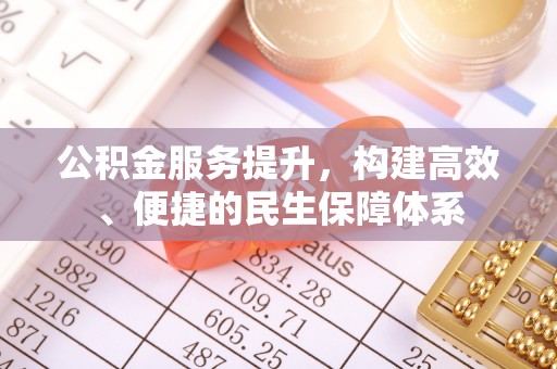 周口公积金服务提升，构建高效、便捷的民生保障体系