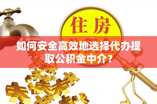 周口如何安全高效地选择代办提取公积金中介？