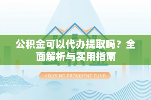 周口公积金可以代办提取吗？全面解析与实用指南