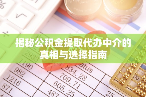 周口揭秘公积金提取代办中介的真相与选择指南