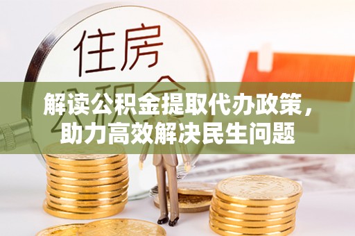 周口解读公积金提取代办政策，助力高效解决民生问题