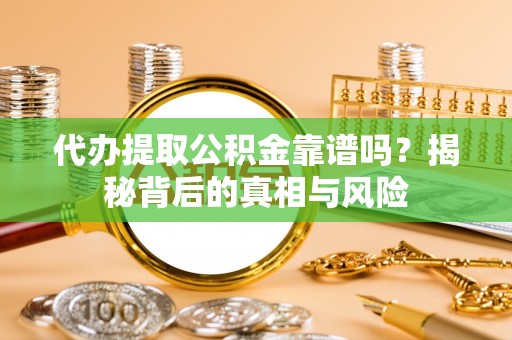 周口代办提取公积金靠谱吗？揭秘背后的真相与风险