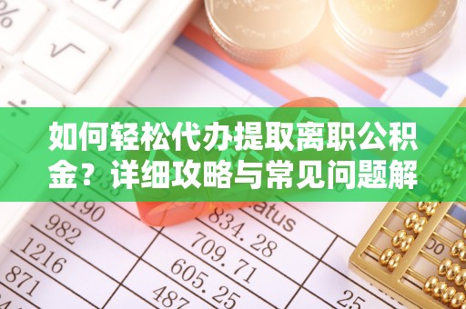 周口如何轻松代办提取离职公积金？详细攻略与常见问题解析