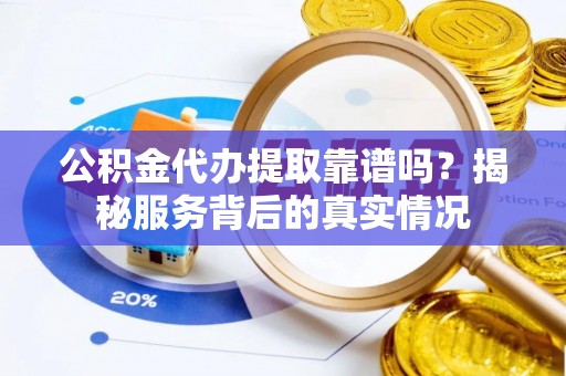 周口公积金代办提取靠谱吗？揭秘服务背后的真实情况