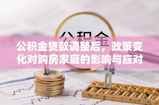 周口公积金贷款调整后，政策变化对购房家庭的影响与应对策略