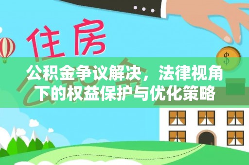 周口公积金争议解决，法律视角下的权益保护与优化策略