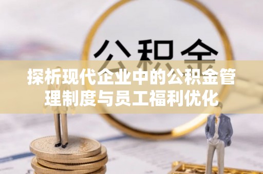 周口探析现代企业中的公积金管理制度与员工福利优化