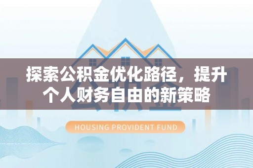 周口探索公积金优化路径，提升个人财务自由的新策略