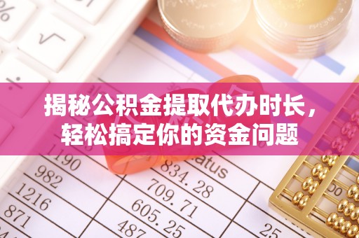 周口揭秘公积金提取代办时长，轻松搞定你的资金问题