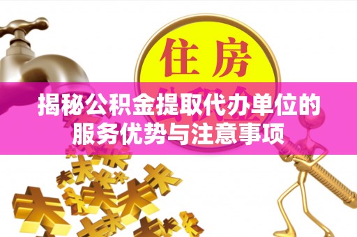 周口揭秘公积金提取代办单位的服务优势与注意事项