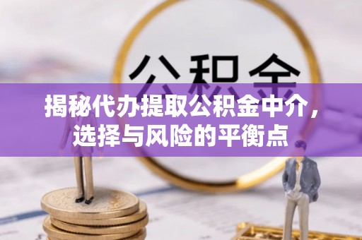 周口揭秘代办提取公积金中介，选择与风险的平衡点