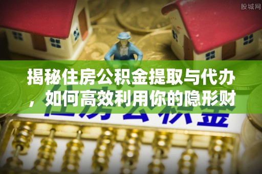 周口揭秘住房公积金提取与代办，如何高效利用你的隐形财富？