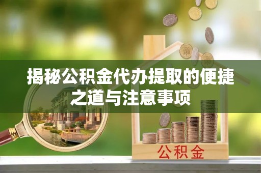 周口揭秘公积金代办提取的便捷之道与注意事项
