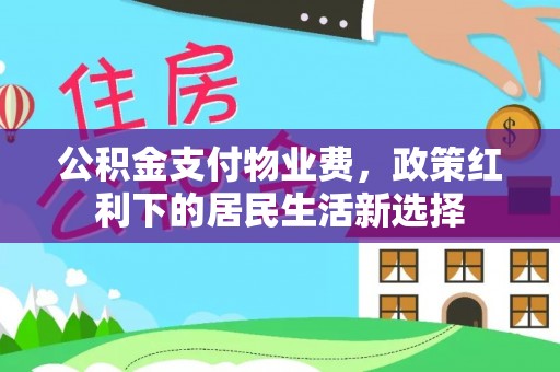 周口公积金支付物业费，政策红利下的居民生活新选择