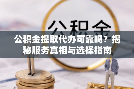 周口公积金提取代办可靠吗？揭秘服务真相与选择指南
