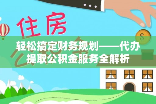 周口轻松搞定财务规划——代办提取公积金服务全解析