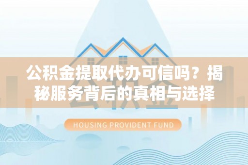 周口公积金提取代办可信吗？揭秘服务背后的真相与选择