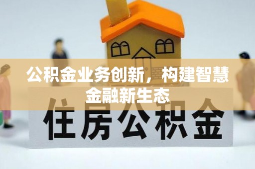 周口公积金业务创新，构建智慧金融新生态