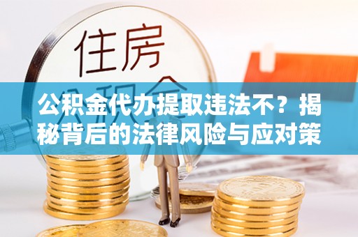 周口公积金代办提取违法不？揭秘背后的法律风险与应对策略
