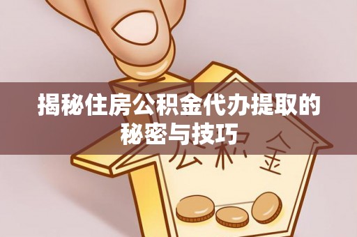 周口揭秘住房公积金代办提取的秘密与技巧