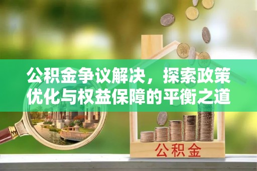 周口公积金争议解决，探索政策优化与权益保障的平衡之道