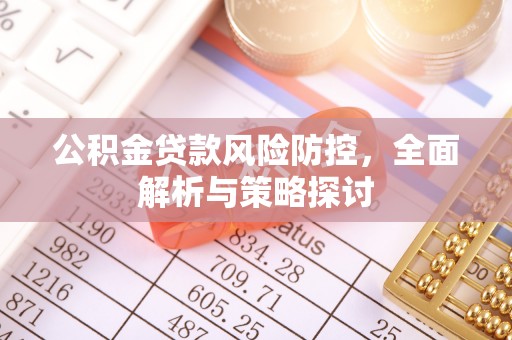 周口公积金贷款风险防控，全面解析与策略探讨