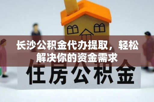 周口长沙公积金代办提取，轻松解决你的资金需求