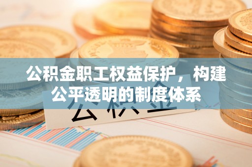 周口公积金职工权益保护，构建公平透明的制度体系
