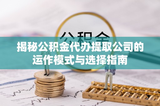 周口揭秘公积金代办提取公司的运作模式与选择指南