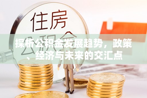 周口探析公积金发展趋势，政策、经济与未来的交汇点