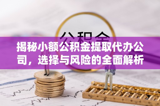 周口揭秘小额公积金提取代办公司，选择与风险的全面解析