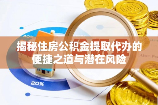 周口揭秘住房公积金提取代办的便捷之道与潜在风险