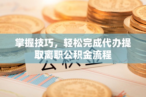 周口掌握技巧，轻松完成代办提取离职公积金流程
