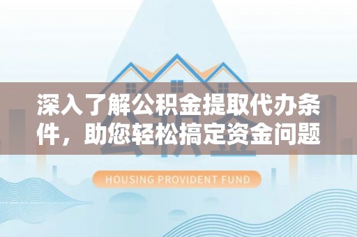 周口深入了解公积金提取代办条件，助您轻松搞定资金问题