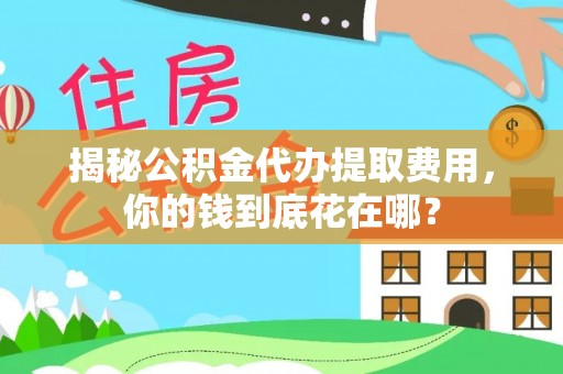 周口揭秘公积金代办提取费用，你的钱到底花在哪？