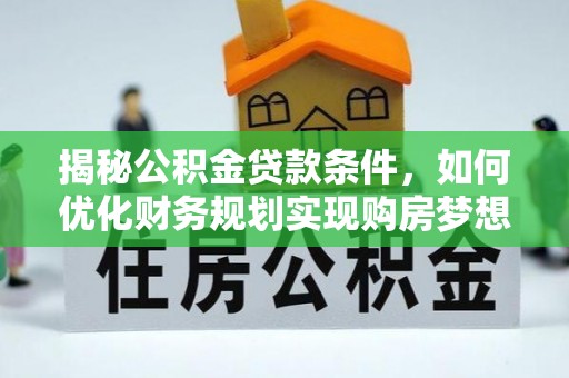 周口揭秘公积金贷款条件，如何优化财务规划实现购房梦想