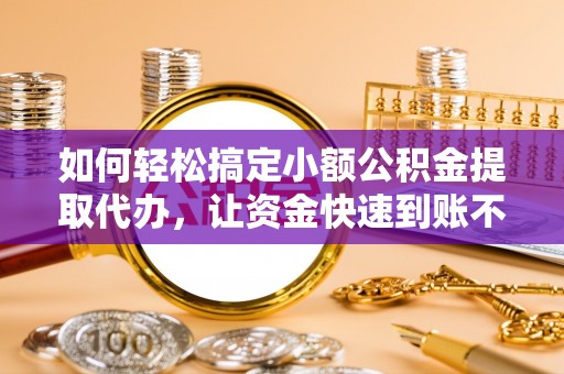 周口如何轻松搞定小额公积金提取代办，让资金快速到账不是梦