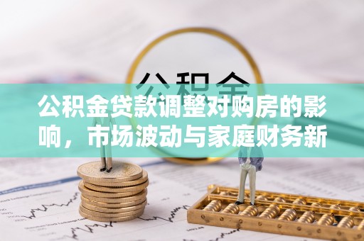 周口公积金贷款调整对购房的影响，市场波动与家庭财务新趋势