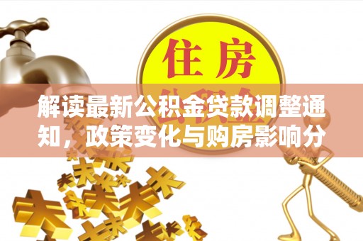 周口解读最新公积金贷款调整通知，政策变化与购房影响分析