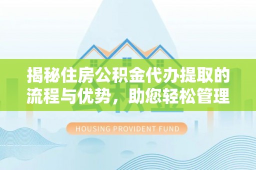 周口揭秘住房公积金代办提取的流程与优势，助您轻松管理资金