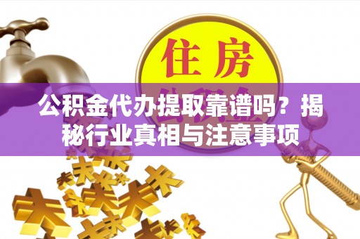 周口公积金代办提取靠谱吗？揭秘行业真相与注意事项